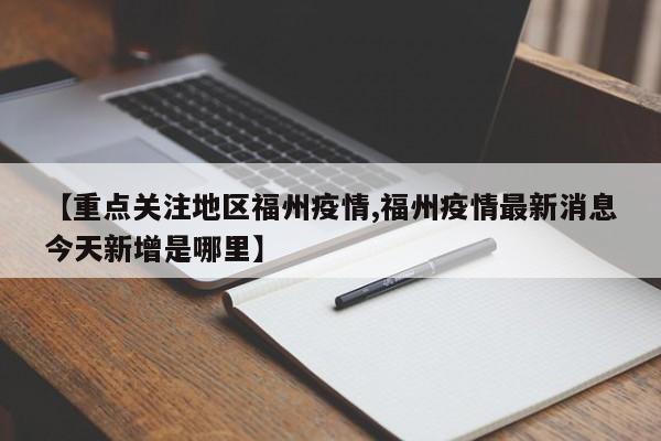【重点关注地区福州疫情,福州疫情最新消息今天新增是哪里】
