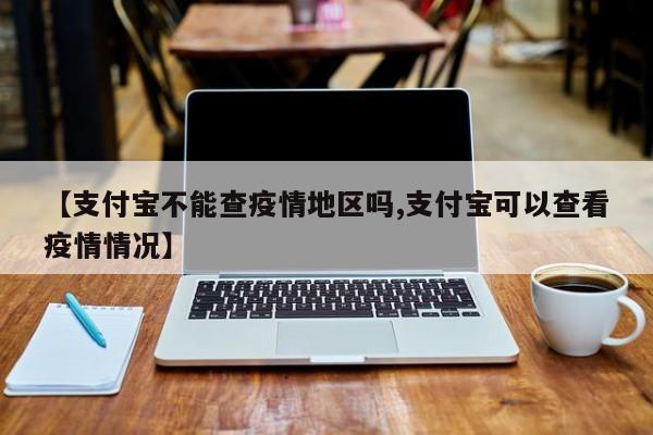 【支付宝不能查疫情地区吗,支付宝可以查看疫情情况】