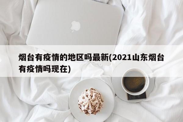 烟台有疫情的地区吗最新(2021山东烟台有疫情吗现在)