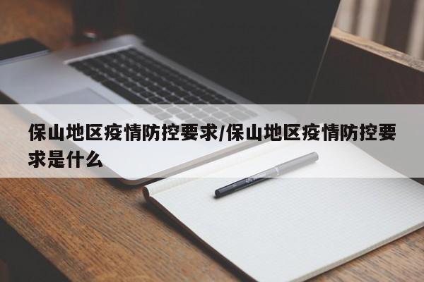 保山地区疫情防控要求/保山地区疫情防控要求是什么
