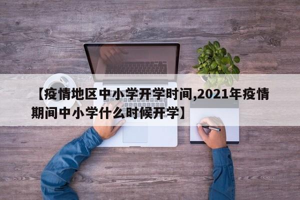 【疫情地区中小学开学时间,2021年疫情期间中小学什么时候开学】