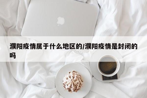 濮阳疫情属于什么地区的/濮阳疫情是封闭的吗