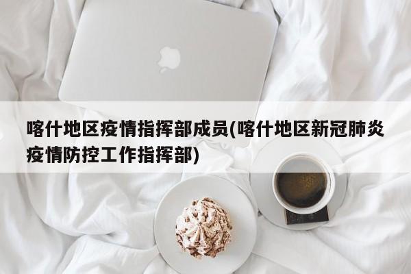喀什地区疫情指挥部成员(喀什地区新冠肺炎疫情防控工作指挥部)