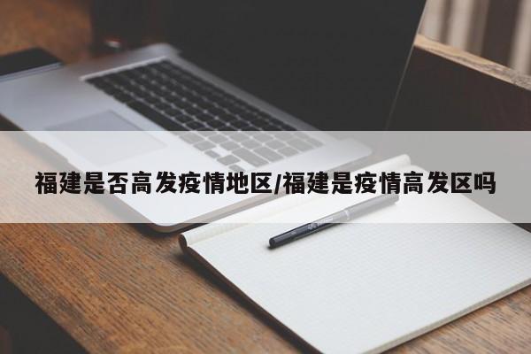 福建是否高发疫情地区/福建是疫情高发区吗