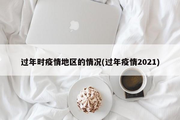 过年时疫情地区的情况(过年疫情2021)