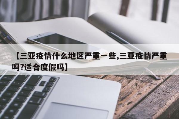 【三亚疫情什么地区严重一些,三亚疫情严重吗?适合度假吗】