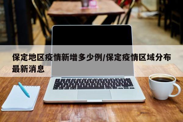 保定地区疫情新增多少例/保定疫情区域分布最新消息