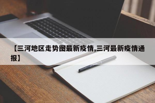 【三河地区走势图最新疫情,三河最新疫情通报】