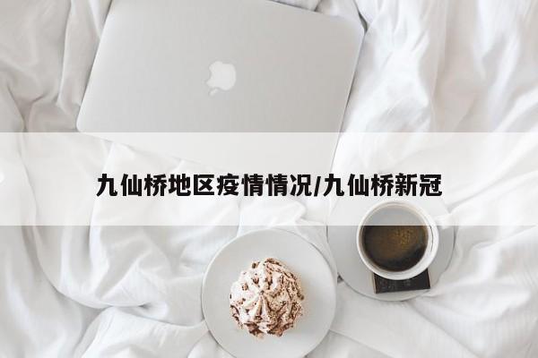 九仙桥地区疫情情况/九仙桥新冠