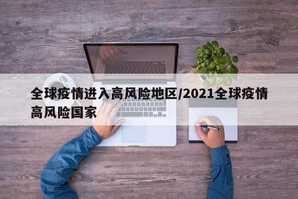 全球疫情进入高风险地区/2021全球疫情高风险国家